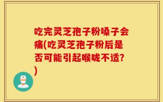 吃完灵芝孢子粉嗓子会痛(吃灵芝孢子粉后是否可能引起喉咙不适？)