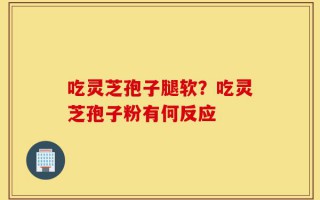 吃灵芝孢子腿软？吃灵芝孢子粉有何反应