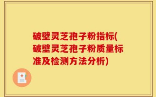 破壁灵芝孢子粉指标(破壁灵芝孢子粉质量标准及检测方法分析)
