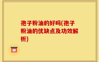 孢子粉油的好吗(孢子粉油的优缺点及功效解析)
