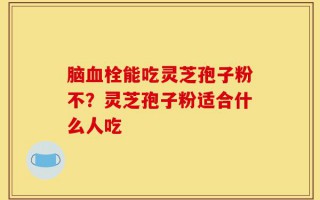 脑血栓能吃灵芝孢子粉不？灵芝孢子粉适合什么人吃