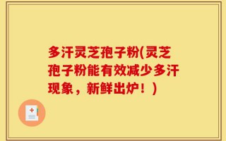 多汗灵芝孢子粉(灵芝孢子粉能有效减少多汗现象，新鲜出炉！)