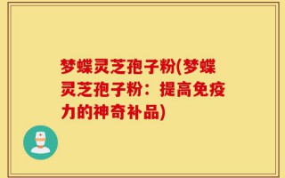 梦蝶灵芝孢子粉(梦蝶灵芝孢子粉：提高免疫力的神奇补品)