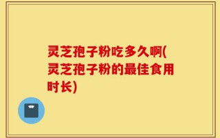 灵芝孢子粉吃多久啊(灵芝孢子粉的最佳食用时长)