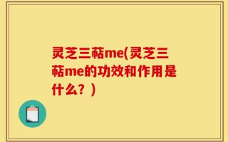 灵芝三萜me(灵芝三萜me的功效和作用是什么？)