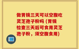 做胃镜三天可以空腹吃灵芝孢子粉吗 (胃镜检查三天后可食用灵芝孢子粉，须空腹食用)