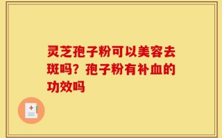 灵芝孢子粉可以美容去斑吗？孢子粉有补血的功效吗