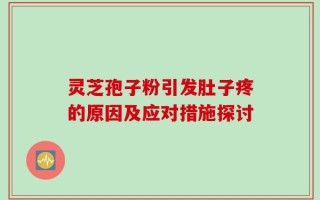灵芝孢子粉引发肚子疼的原因及应对措施探讨