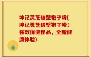 坤记灵芝破壁袍子粉(坤记灵芝破壁袍子粉：强效保健佳品，全新健康体验)