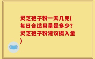 灵芝孢子粉一天几克(每日合适用量是多少？灵芝孢子粉建议摄入量)