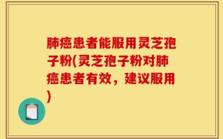 肺癌患者能服用灵芝孢子粉(灵芝孢子粉对肺癌患者有效，建议服用)