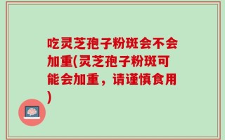 吃灵芝孢子粉斑会不会加重(灵芝孢子粉斑可能会加重，请谨慎食用)