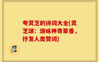 夸灵芝的诗词大全(灵芝颂：颂咏神奇草香，抒发人类赞词)