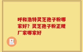 呼和浩特灵芝孢子粉哪家好？灵芝孢子粉正规厂家哪家好