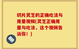切片灵芝的正确吃法与用量视频(灵芝正确用量与吃法，这个视频告诉你！)