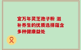宜万年灵芝孢子粉 滋补养生的优质选择蕴含多种健康益处