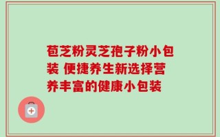 苞芝粉灵芝孢子粉小包装 便捷养生新选择营养丰富的健康小包装