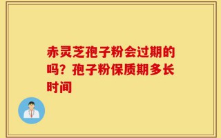 赤灵芝孢子粉会过期的吗？孢子粉保质期多长时间