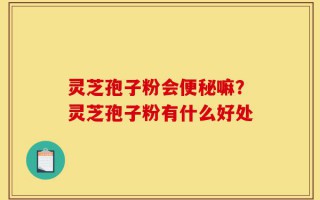 灵芝孢子粉会便秘嘛？灵芝孢子粉有什么好处