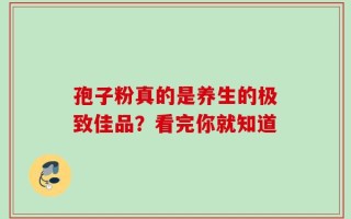 孢子粉真的是养生的极致佳品？看完你就知道