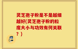 灵芝孢子粉是不是越细越好(灵芝孢子粉的粒度大小与功效有何关联？)