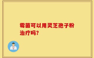 霉菌可以用灵芝孢子粉治疗吗？