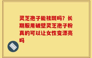 灵芝孢子能祛斑吗？长期服用破壁灵芝孢子粉真的可以让女性变漂亮吗