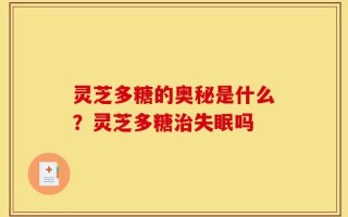 灵芝多糖的奥秘是什么？灵芝多糖治失眠吗