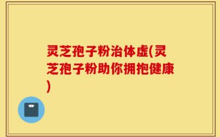 灵芝孢子粉治体虚(灵芝孢子粉助你拥抱健康)