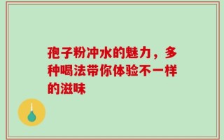 孢子粉冲水的魅力，多种喝法带你体验不一样的滋味