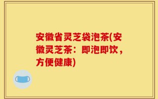 安徽省灵芝袋泡茶(安徽灵芝茶：即泡即饮，方便健康)