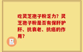 吃灵芝孢子粉乏力？灵芝孢子粉是否有保肝护肝、抗衰老、抗癌的作用？
