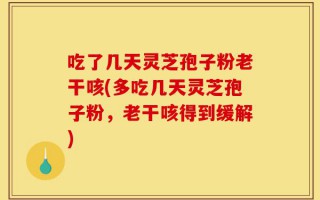 吃了几天灵芝孢子粉老干咳(多吃几天灵芝孢子粉，老干咳得到缓解)