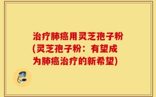 治疗肺癌用灵芝孢子粉(灵芝孢子粉：有望成为肺癌治疗的新希望)