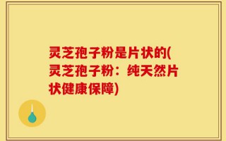 灵芝孢子粉是片状的(灵芝孢子粉：纯天然片状健康保障)