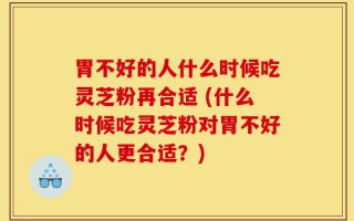 胃不好的人什么时候吃灵芝粉再合适 (什么时候吃灵芝粉对胃不好的人更合适？)
