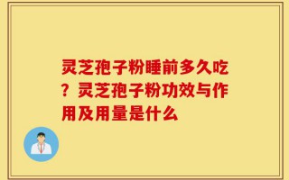 灵芝孢子粉睡前多久吃？灵芝孢子粉功效与作用及用量是什么