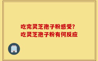 吃完灵芝孢子粉感受？吃灵芝孢子粉有何反应