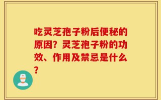 吃灵芝孢子粉后便秘的原因？灵芝孢子粉的功效、作用及禁忌是什么？