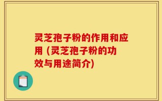 灵芝孢子粉的作用和应用 (灵芝孢子粉的功效与用途简介)