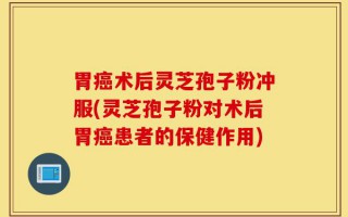 胃癌术后灵芝孢子粉冲服(灵芝孢子粉对术后胃癌患者的保健作用)