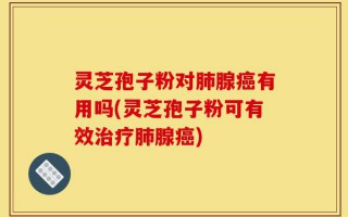 灵芝孢子粉对肺腺癌有用吗(灵芝孢子粉可有效治疗肺腺癌)