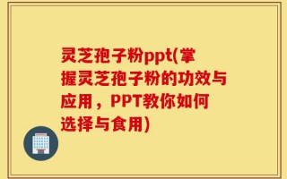 灵芝孢子粉ppt(掌握灵芝孢子粉的功效与应用，PPT教你如何选择与食用)