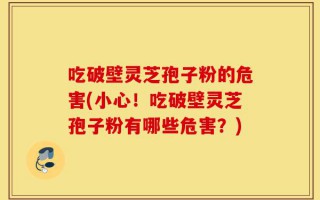 吃破壁灵芝孢子粉的危害(小心！吃破壁灵芝孢子粉有哪些危害？)