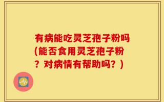 有病能吃灵芝孢子粉吗(能否食用灵芝孢子粉？对病情有帮助吗？)