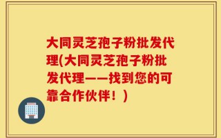 大同灵芝孢子粉批发代理(大同灵芝孢子粉批发代理——找到您的可靠合作伙伴！)