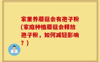 家里养蘑菇会有孢子粉(家庭种植蘑菇会释放孢子粉，如何减轻影响？)