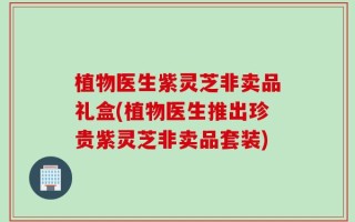 植物医生紫灵芝非卖品礼盒(植物医生推出珍贵紫灵芝非卖品套装)