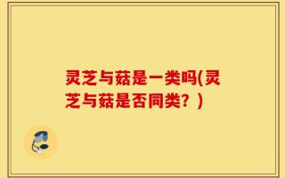 灵芝与菇是一类吗(灵芝与菇是否同类？)