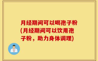 月经期间可以喝孢子粉(月经期间可以饮用孢子粉，助力身体调理)